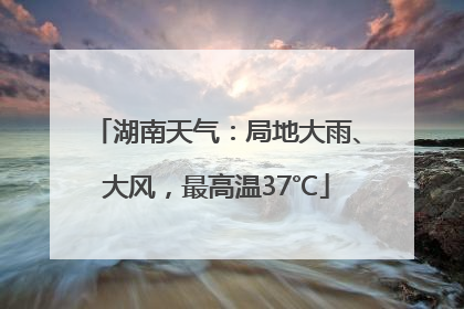 湖南天气：局地大雨、大风，最高温37℃