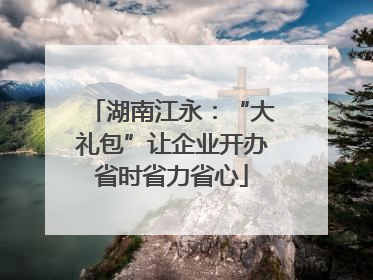 湖南江永：“大礼包”让企业开办省时省力省心