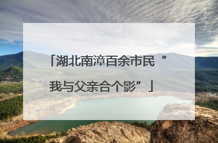 湖北南漳百余市民“我与父亲合个影”