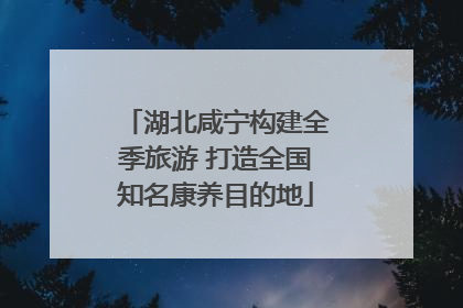 湖北咸宁构建全季旅游 打造全国知名康养目的地