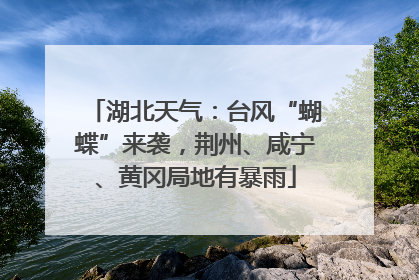 湖北天气：台风“蝴蝶”来袭，荆州、咸宁、黄冈局地有暴雨