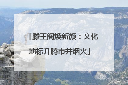 滕王阁焕新颜：文化地标升腾市井烟火