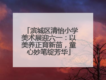 滨城区清怡小学美术展迎六一：以美养正育新苗，童心妙笔绽芳华