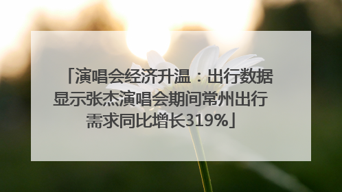 演唱会经济升温：出行数据显示张杰演唱会期间常州出行需求同比增长319%