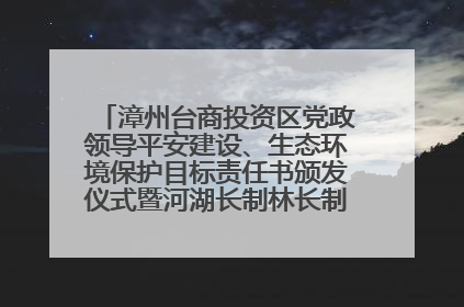漳州台商投资区党政领导平安建设、生态环境保护目标责任书颁发仪式暨河湖长制林长制工作会议召开