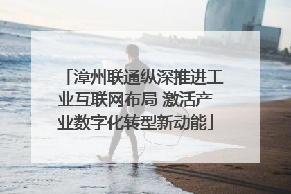 漳州联通纵深推进工业互联网布局 激活产业数字化转型新动能