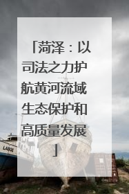菏泽：以司法之力护航黄河流域生态保护和高质量发展