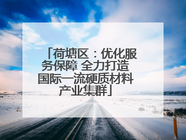 荷塘区：优化服务保障 全力打造国际一流硬质材料产业集群