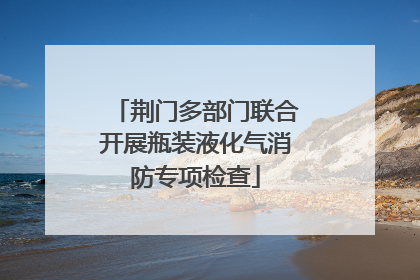荆门多部门联合开展瓶装液化气消防专项检查