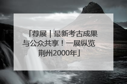 荐展｜最新考古成果与公众共享！一展纵览荆州2000年