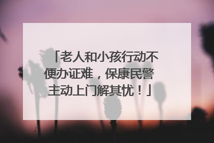 老人和小孩行动不便办证难，保康民警主动上门解其忧！