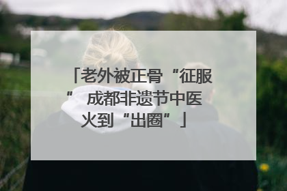 老外被正骨“征服” 成都非遗节中医火到“出圈”