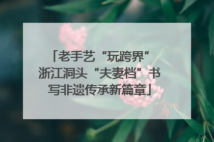 老手艺“玩跨界” 浙江洞头“夫妻档”书写非遗传承新篇章