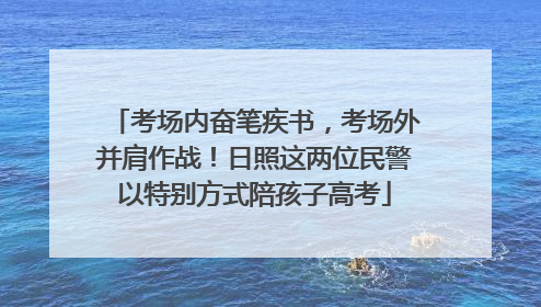 考场内奋笔疾书，考场外并肩作战！日照这两位民警以特别方式陪孩子高考