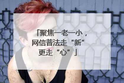 聚焦一老一小，网信普法走“新”更走“心”