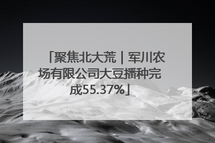 聚焦北大荒｜军川农场有限公司大豆播种完成55.37%