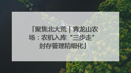 聚焦北大荒｜青龙山农场：农机入库“三步走” 封存管理精细化