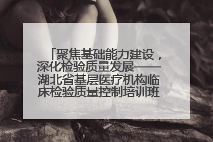 聚焦基础能力建设，深化检验质量发展——湖北省基层医疗机构临床检验质量控制培训班（孝感站）成功举办