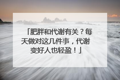 肥胖和代谢有关？每天做对这几件事，代谢变好人也轻盈！