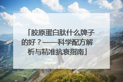 胶原蛋白肽什么牌子的好？——科学配方解析与精准抗衰指南