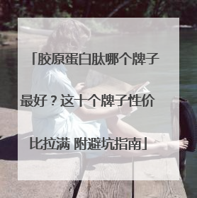 胶原蛋白肽哪个牌子最好？这十个牌子性价比拉满 附避坑指南