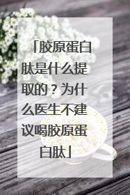 胶原蛋白肽是什么提取的？为什么医生不建议喝胶原蛋白肽