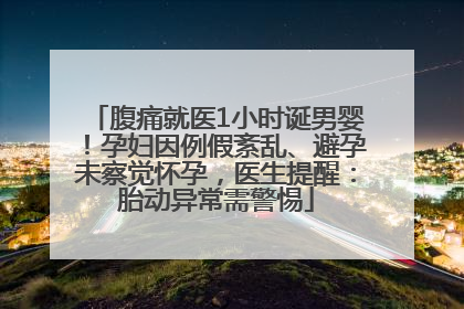 腹痛就医1小时诞男婴！孕妇因例假紊乱、避孕未察觉怀孕，医生提醒：胎动异常需警惕