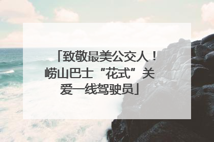 致敬最美公交人！崂山巴士“花式”关爱一线驾驶员
