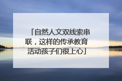 自然人文双线索串联，这样的传承教育活动孩子们很上心