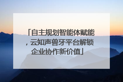 自主规划智能体赋能，云知声兽牙平台解锁企业协作新价值