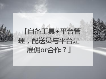 自备工具+平台管理，配送员与平台是雇佣or合作？
