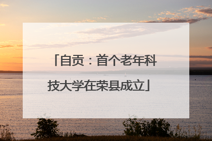 自贡：首个老年科技大学在荣县成立