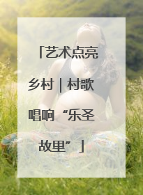 艺术点亮乡村｜村歌唱响“乐圣故里”