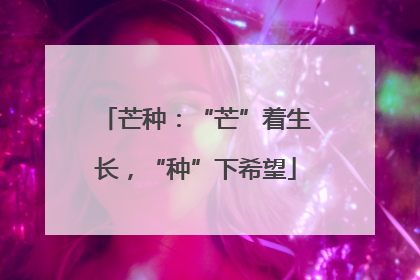 芒种：“芒”着生长，“种”下希望