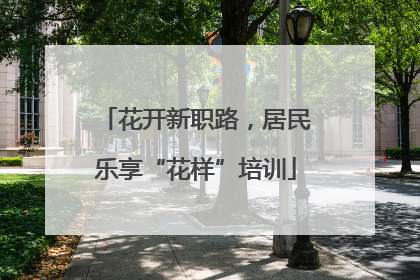 花开新职路，居民乐享“花样”培训