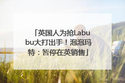 英国人为抢Labubu大打出手！泡泡玛特：暂停在英销售