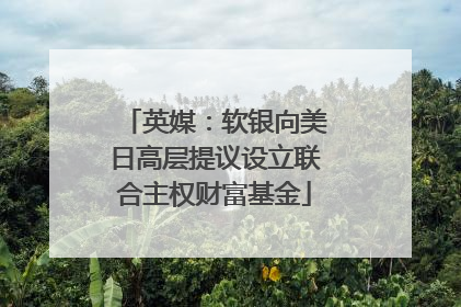 英媒：软银向美日高层提议设立联合主权财富基金