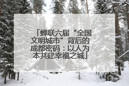 蝉联六届“全国文明城市”背后的成都密码：以人为本共建幸福之城