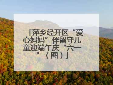 萍乡经开区“爱心妈妈”伴留守儿童迎端午庆“六一”（图）