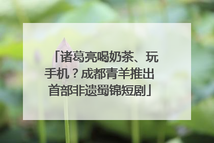 诸葛亮喝奶茶、玩手机？成都青羊推出首部非遗蜀锦短剧