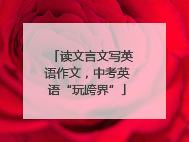 读文言文写英语作文，中考英语“玩跨界”