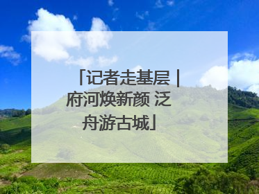 记者走基层｜府河焕新颜 泛舟游古城