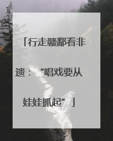 行走赣鄱看非遗：“唱戏要从娃娃抓起”