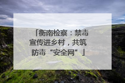 衡南检察：禁毒宣传进乡村，共筑防毒“安全网”