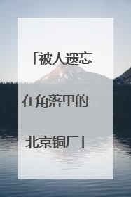 被人遗忘在角落里的北京铜厂