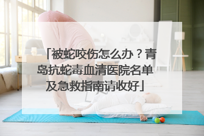 被蛇咬伤怎么办？青岛抗蛇毒血清医院名单及急救指南请收好
