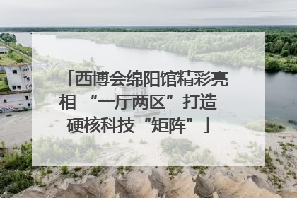 西博会绵阳馆精彩亮相 “一厅两区”打造硬核科技“矩阵”