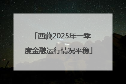 西藏2025年一季度金融运行情况平稳