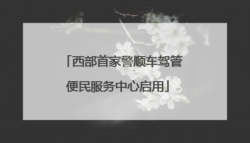 西部首家警顺车驾管便民服务中心启用
