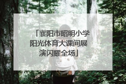 襄阳市昭明小学阳光体育大课间展演闪耀全场